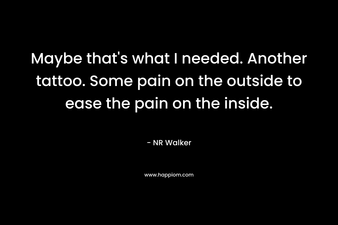 Maybe that’s what I needed. Another tattoo. Some pain on the outside to ease the pain on the inside. – NR Walker