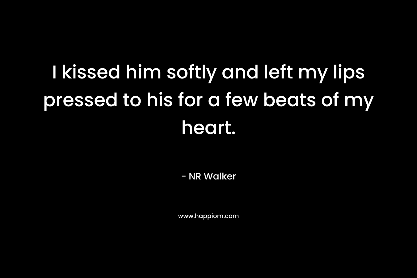 I kissed him softly and left my lips pressed to his for a few beats of my heart. – NR Walker