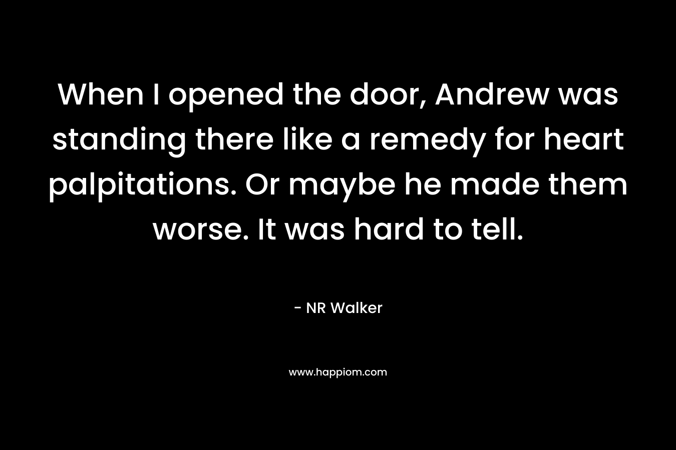 When I opened the door, Andrew was standing there like a remedy for heart palpitations. Or maybe he made them worse. It was hard to tell. – NR Walker