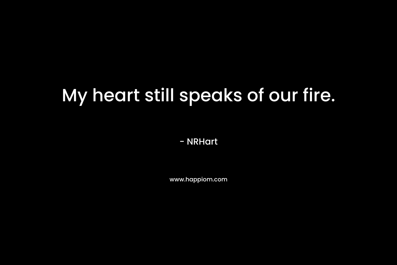 My heart still speaks of our fire.