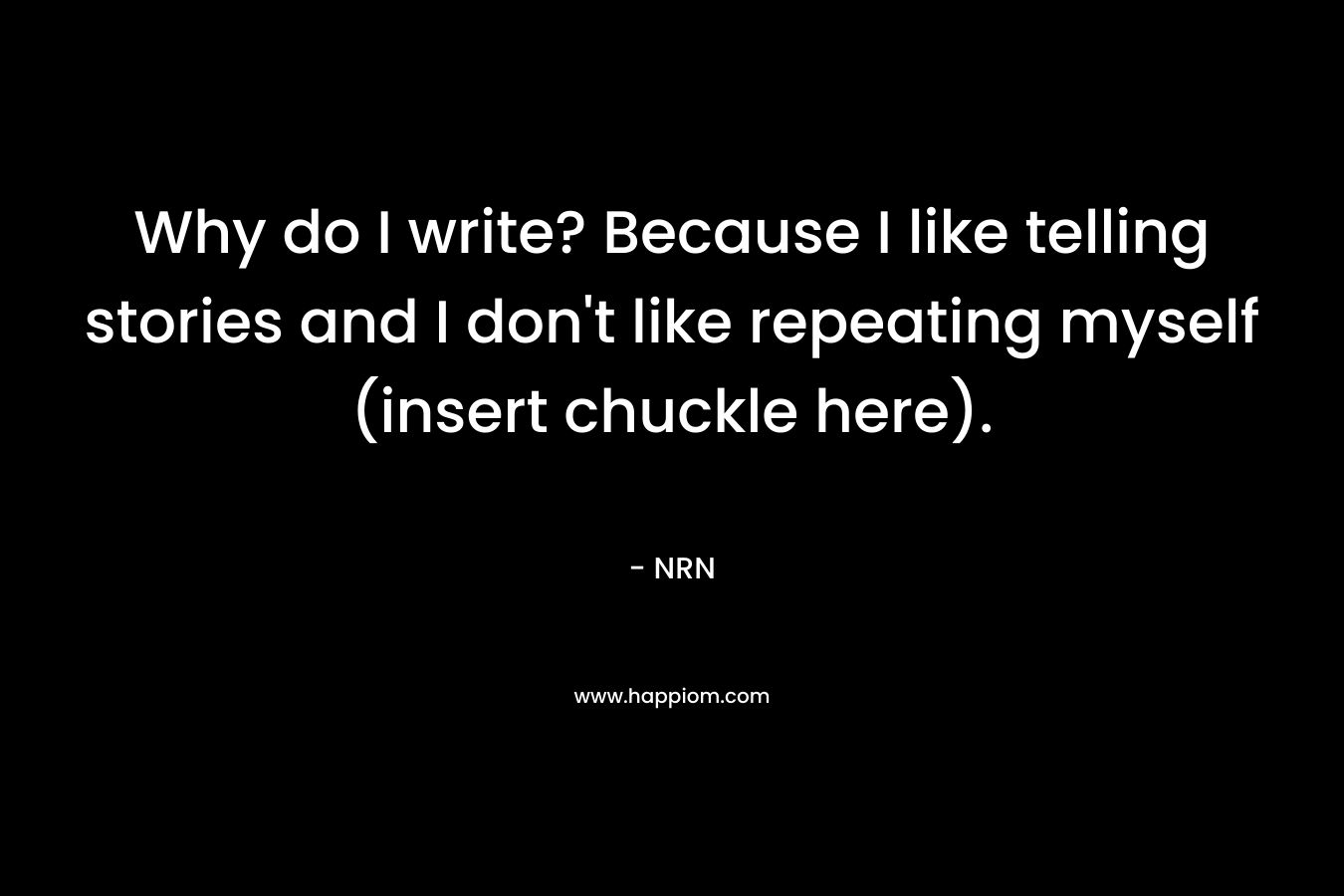 Why do I write? Because I like telling stories and I don’t like repeating myself (insert chuckle here). – NRN