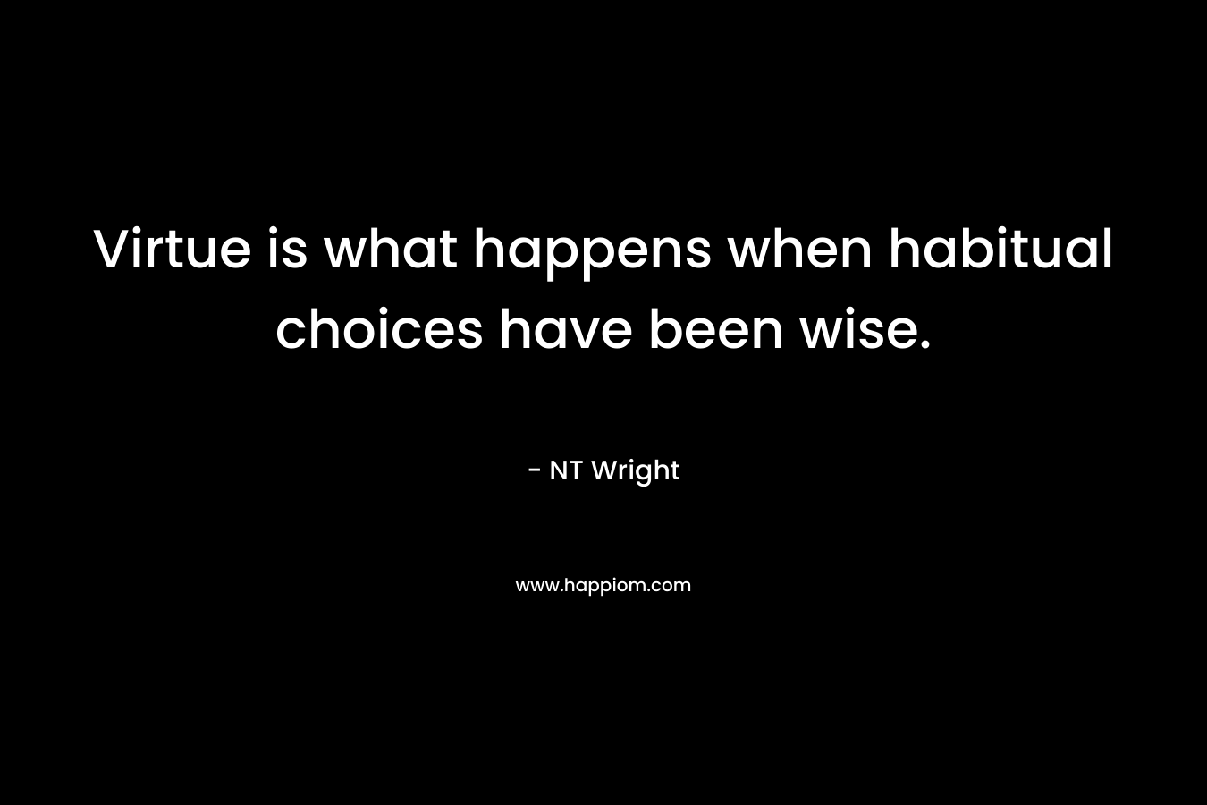 Virtue is what happens when habitual choices have been wise.