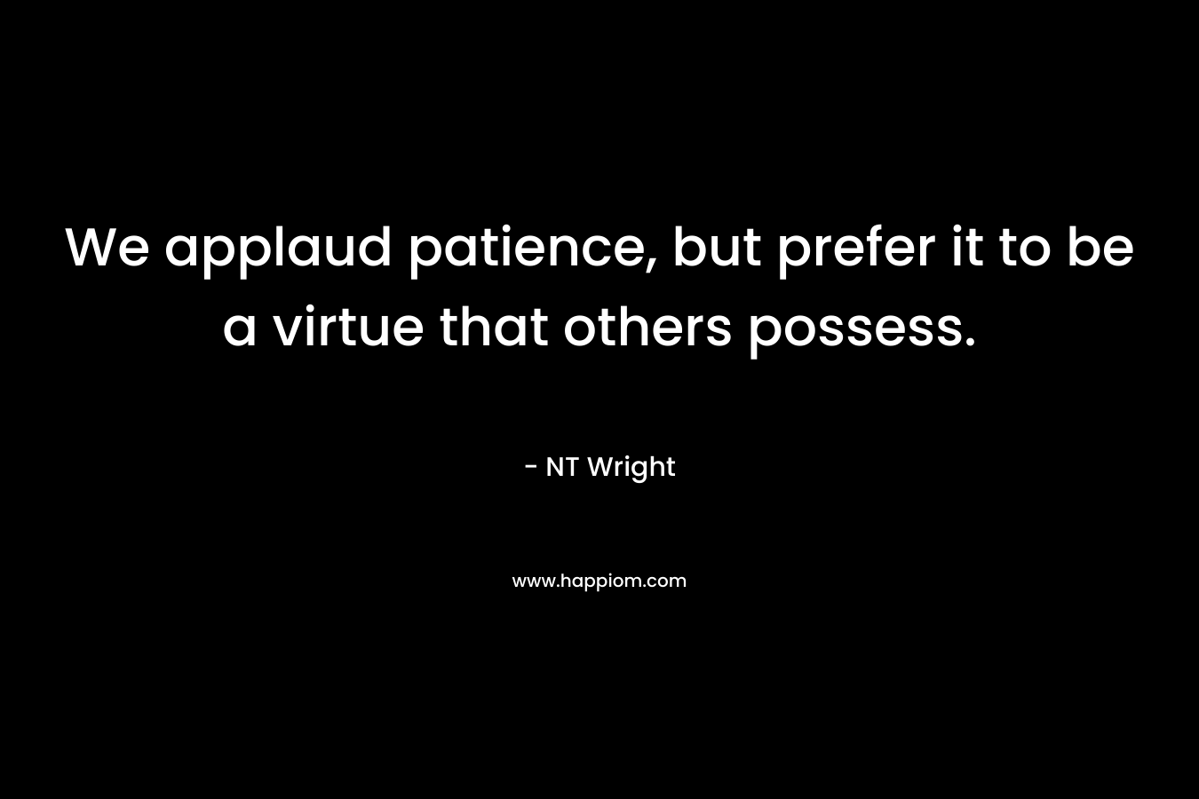 We applaud patience, but prefer it to be a virtue that others possess.