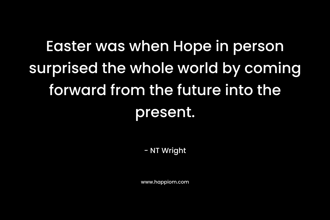 Easter was when Hope in person surprised the whole world by coming forward from the future into the present. – NT Wright