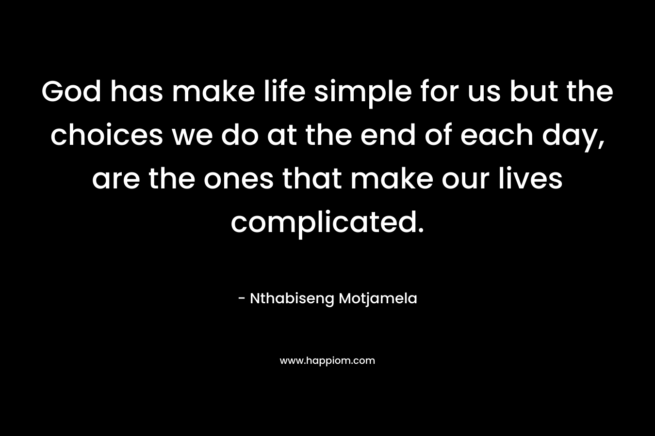God has make life simple for us but the choices we do at the end of each day, are the ones that make our lives complicated.