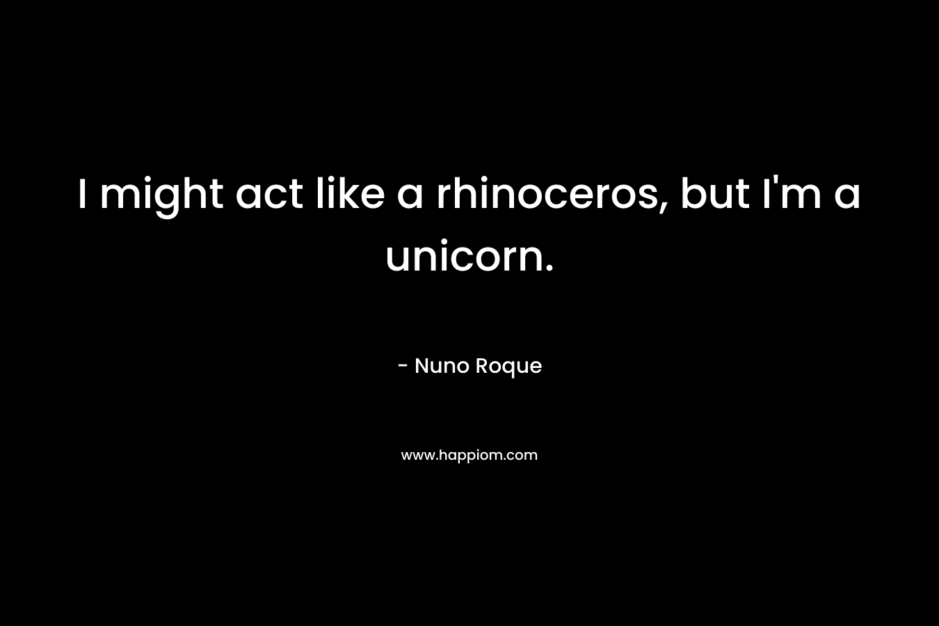 I might act like a rhinoceros, but I’m a unicorn. – Nuno Roque