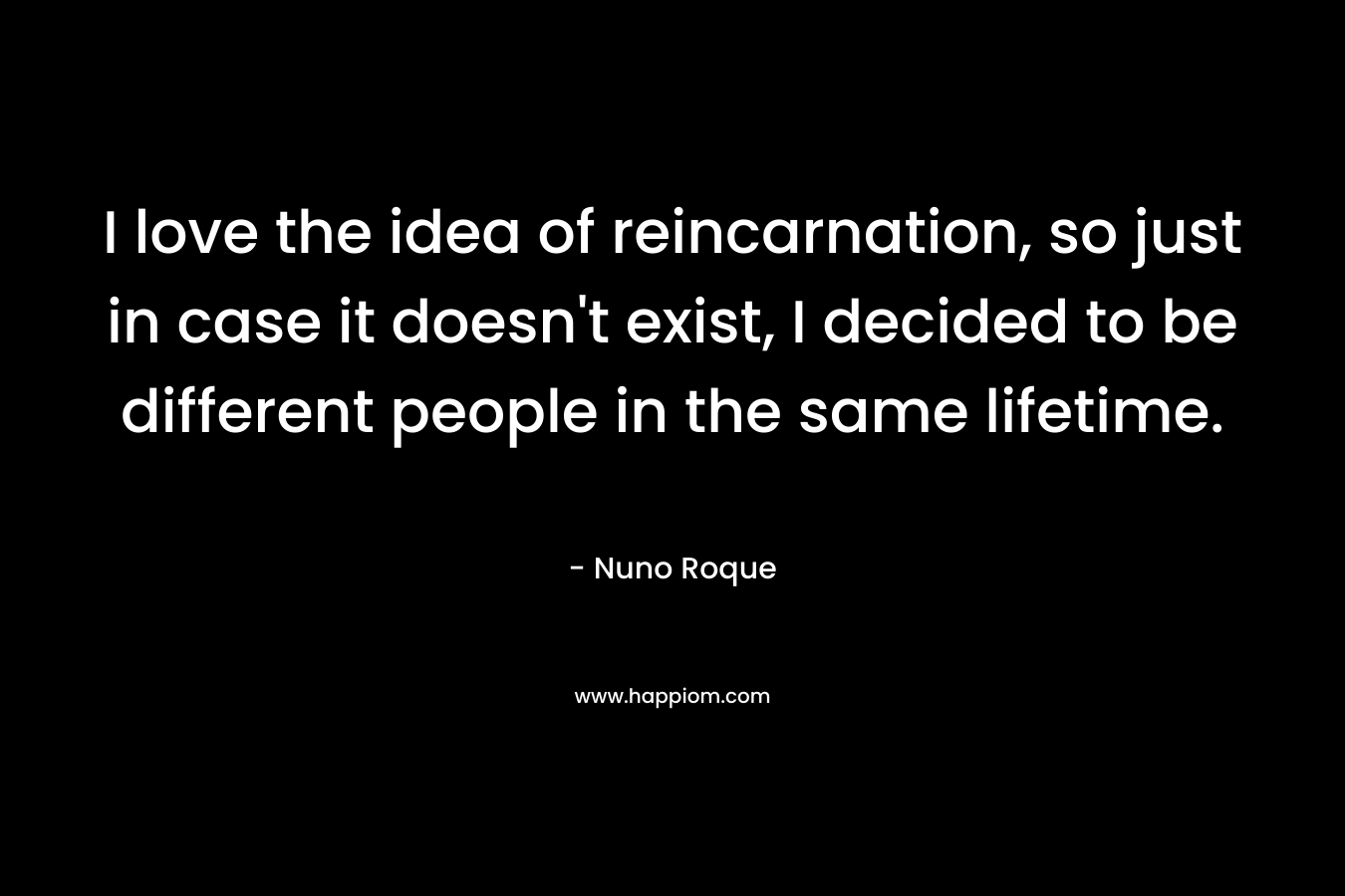 I love the idea of reincarnation, so just in case it doesn’t exist, I decided to be different people in the same lifetime. – Nuno Roque