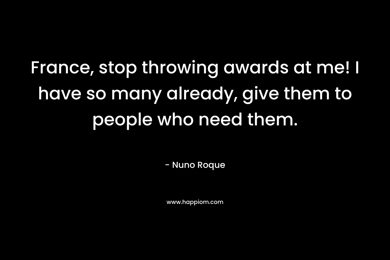 France, stop throwing awards at me! I have so many already, give them to people who need them. – Nuno Roque