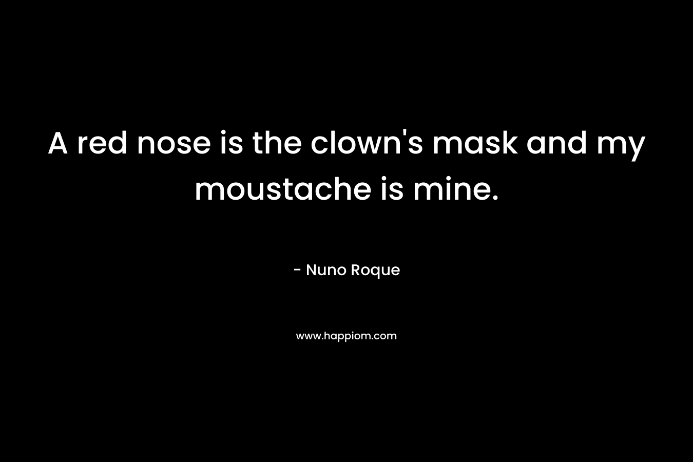 A red nose is the clown’s mask and my moustache is mine. – Nuno Roque