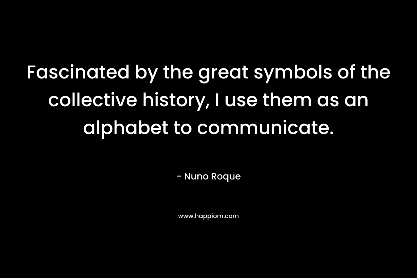 Fascinated by the great symbols of the collective history, I use them as an alphabet to communicate. – Nuno Roque