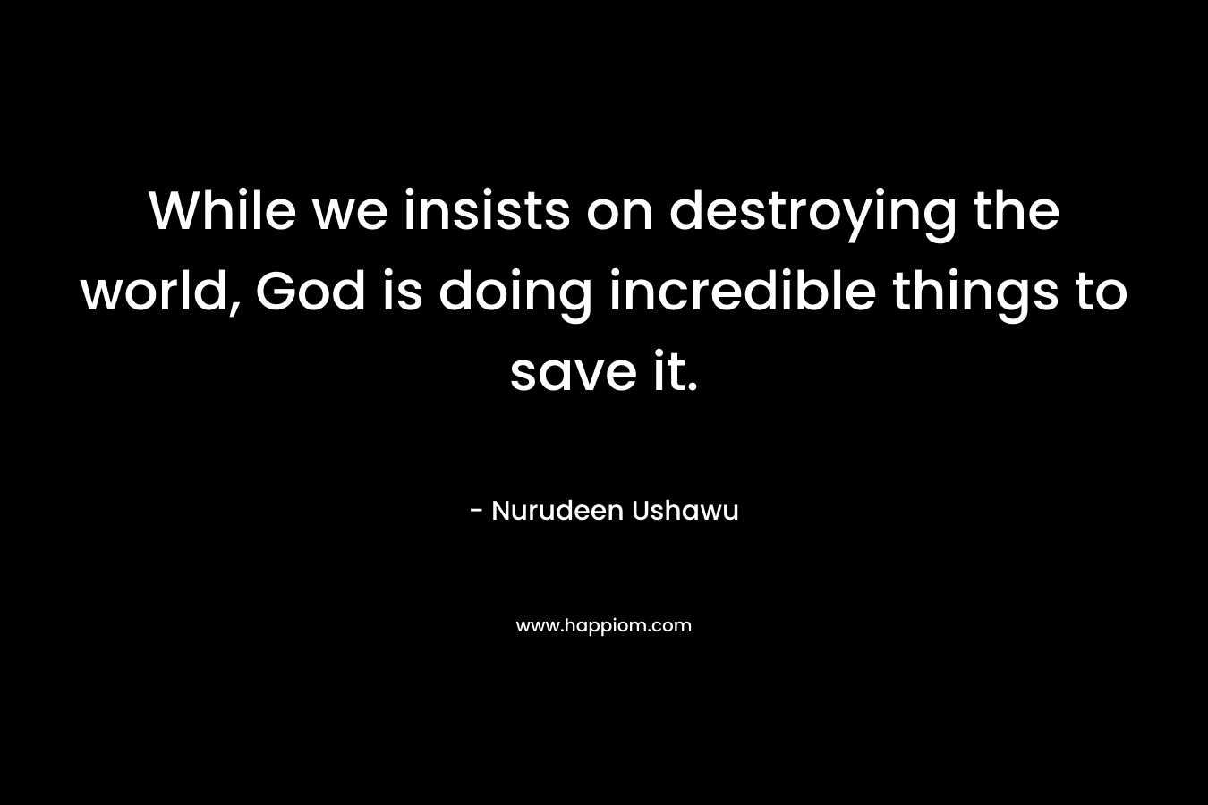 While we insists on destroying the world, God is doing incredible things to save it.