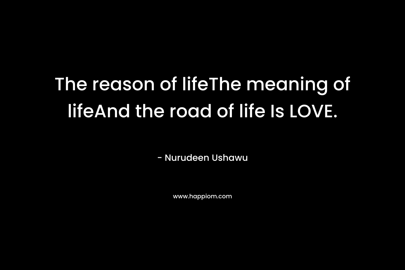 The reason of lifeThe meaning of lifeAnd the road of life Is LOVE. – Nurudeen Ushawu