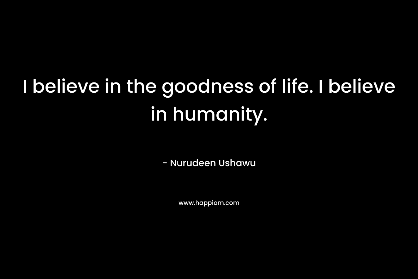 I believe in the goodness of life. I believe in humanity.