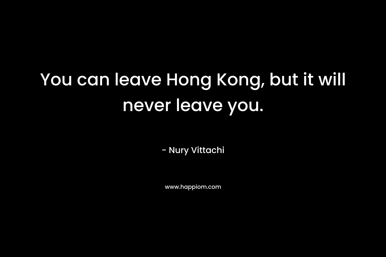 You can leave Hong Kong, but it will never leave you.