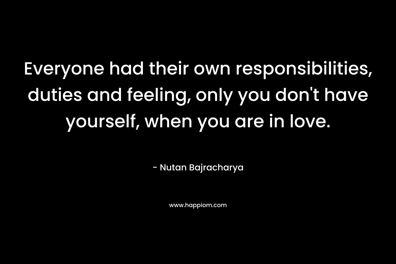 Everyone had their own responsibilities, duties and feeling, only you don't have yourself, when you are in love.