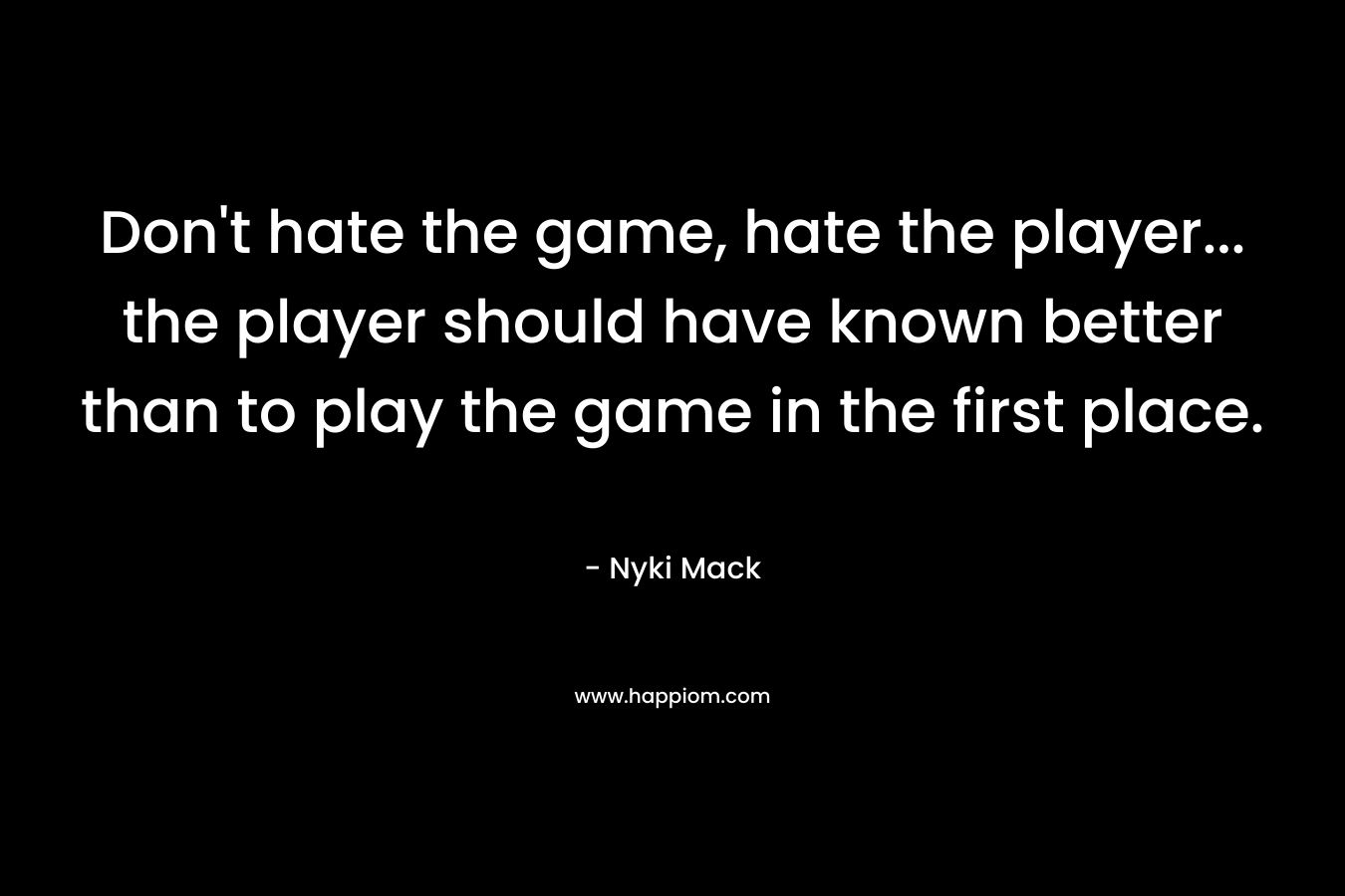 Don't hate the game, hate the player... the player should have known better than to play the game in the first place.