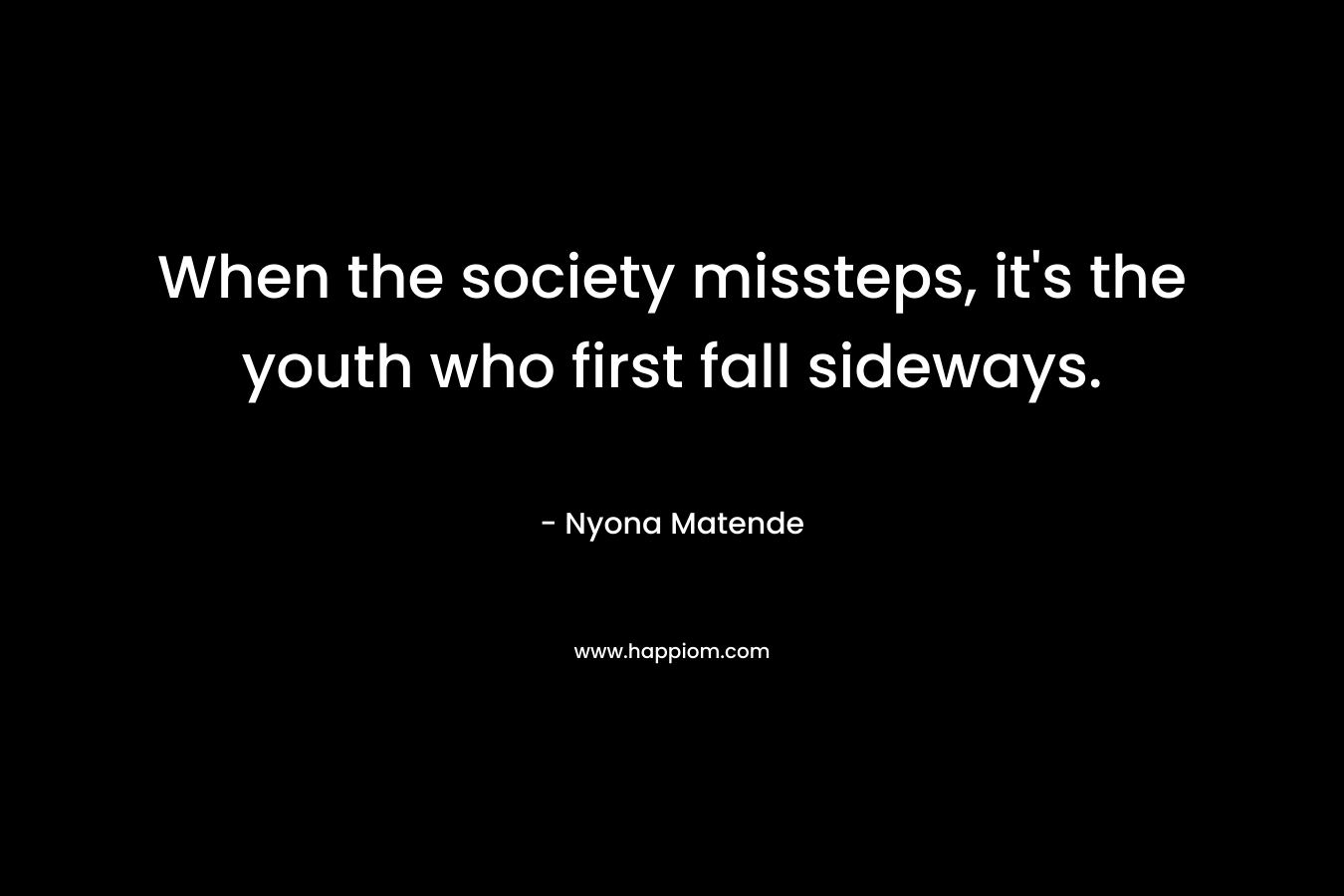 When the society missteps, it’s the youth who first fall sideways. – Nyona Matende