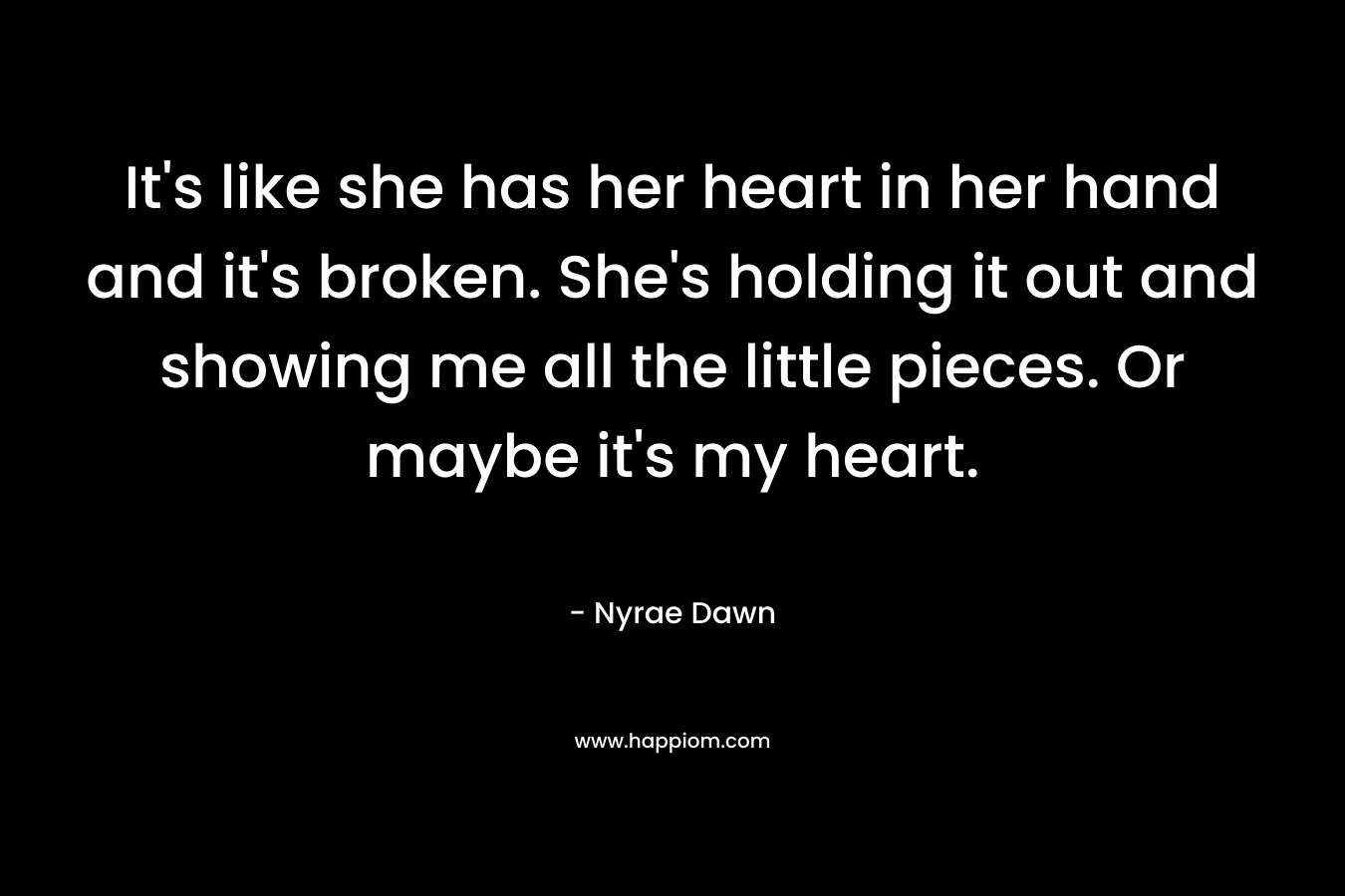 It’s like she has her heart in her hand and it’s broken. She’s holding it out and showing me all the little pieces. Or maybe it’s my heart. – Nyrae Dawn
