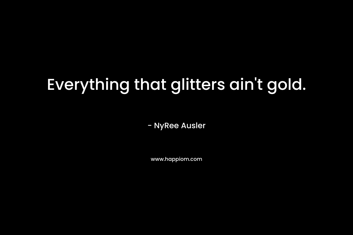 Everything that glitters ain’t gold. – NyRee Ausler