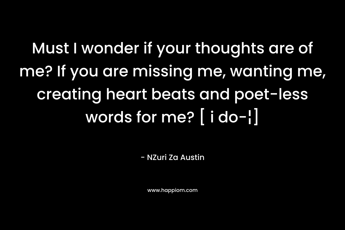 Must I wonder if your thoughts are of me? If you are missing me, wanting me, creating heart beats and poet-less words for me? [ i do-¦] – NZuri Za Austin