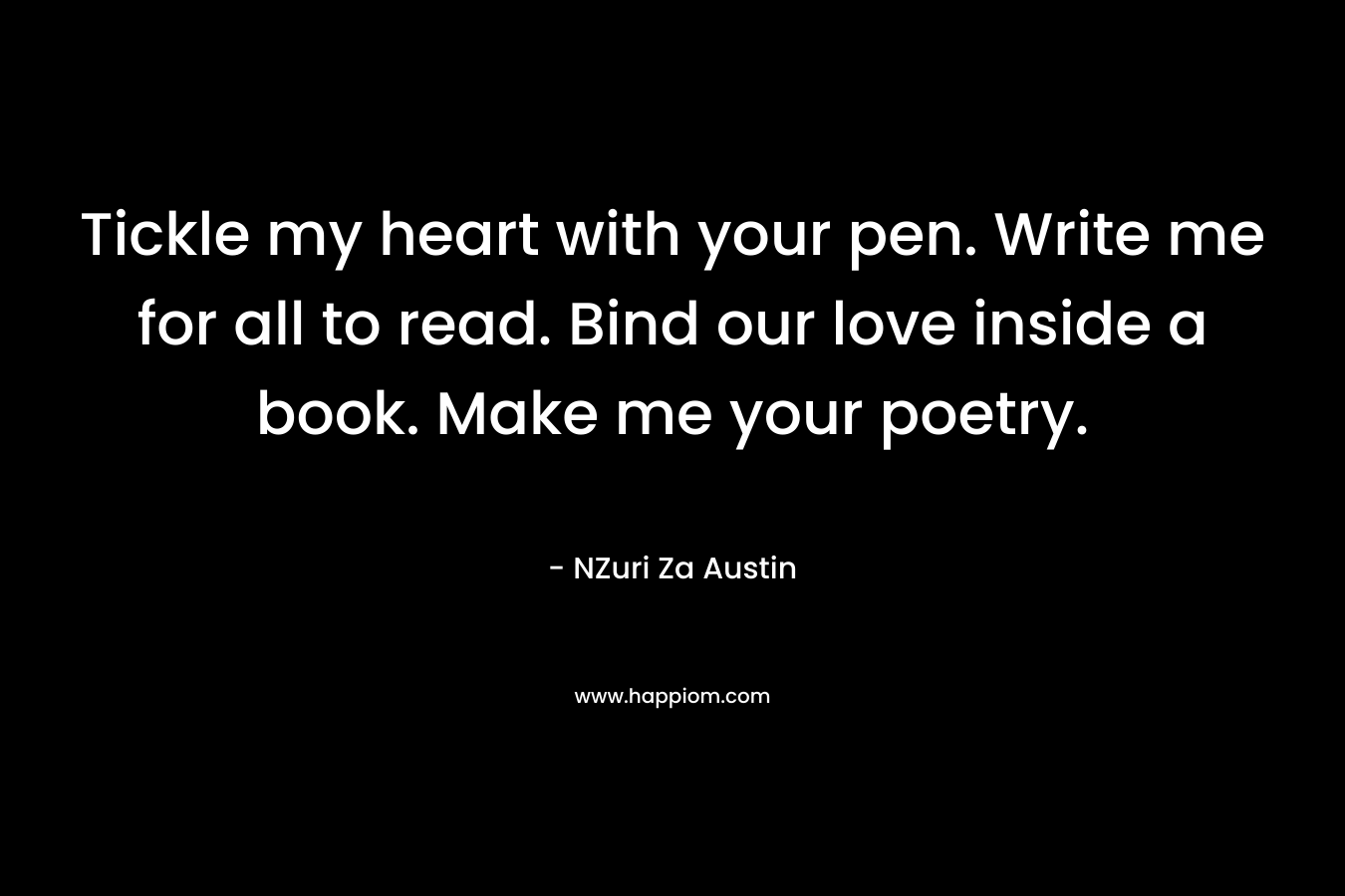 Tickle my heart with your pen. Write me for all to read. Bind our love inside a book. Make me your poetry.