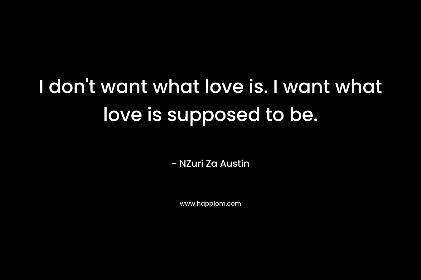 I don't want what love is. I want what love is supposed to be.