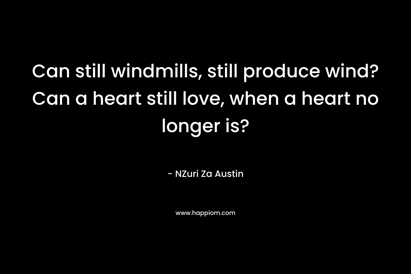 Can still windmills, still produce wind? Can a heart still love, when a heart no longer is? – NZuri Za Austin