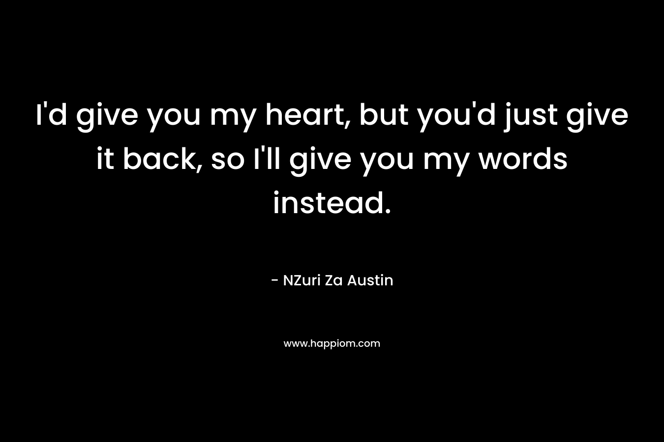 I'd give you my heart, but you'd just give it back, so I'll give you my words instead.