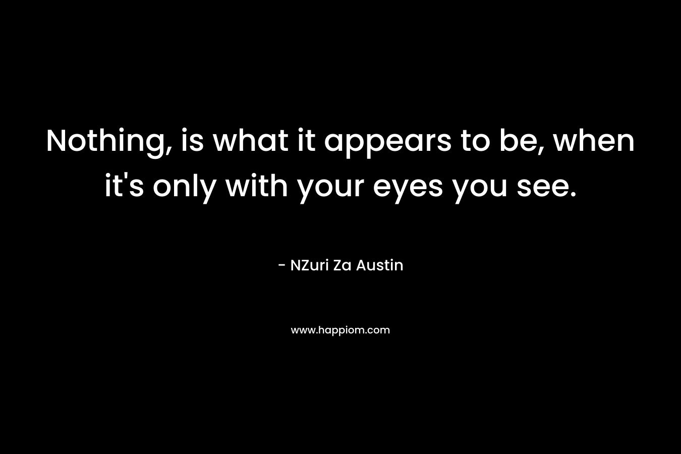 Nothing, is what it appears to be, when it’s only with your eyes you see. – NZuri Za Austin