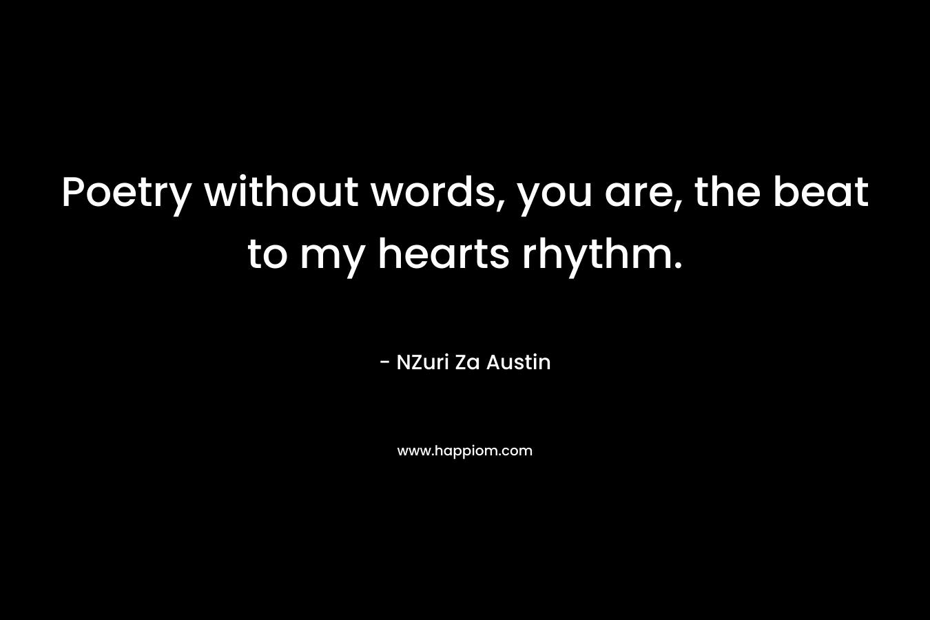 Poetry without words, you are, the beat to my hearts rhythm. – NZuri Za Austin