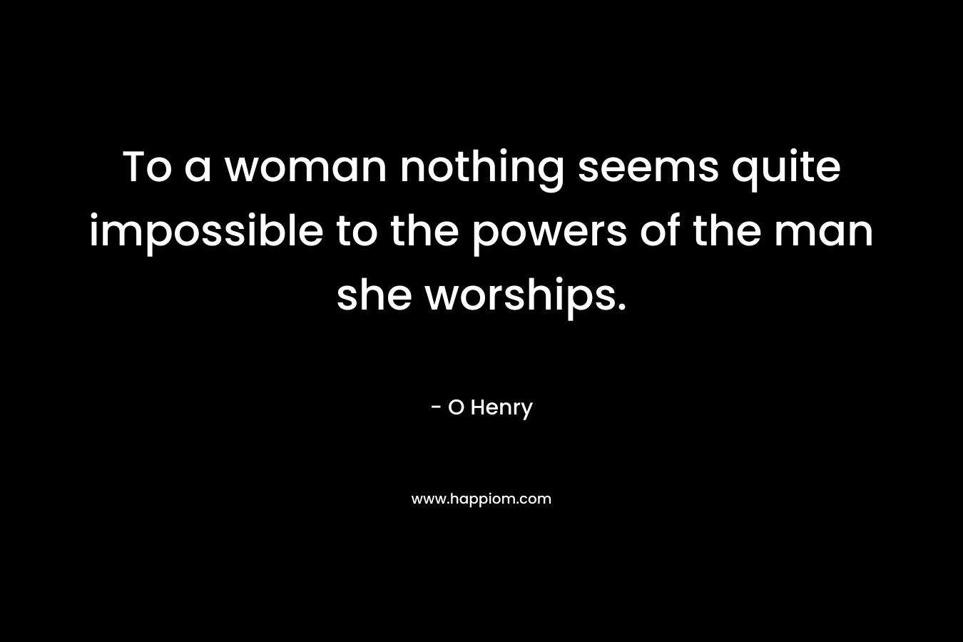 To a woman nothing seems quite impossible to the powers of the man she worships.