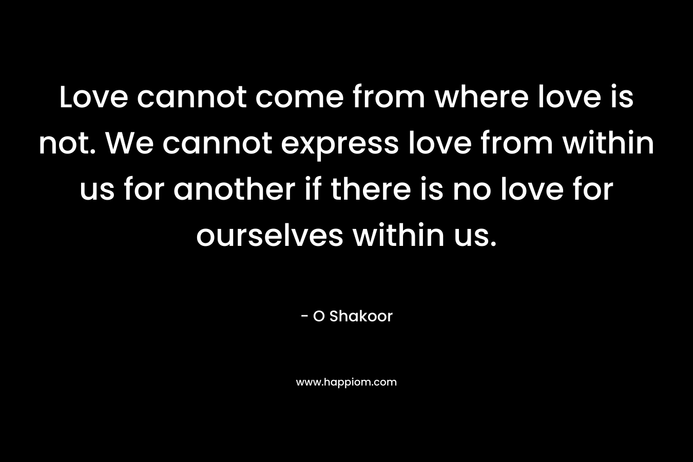 Love cannot come from where love is not. We cannot express love from within us for another if there is no love for ourselves within us.