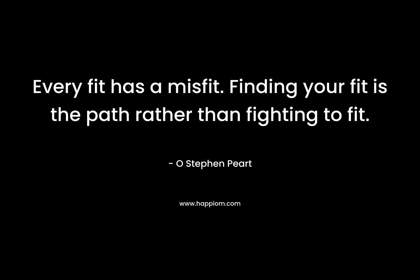 Every fit has a misfit. Finding your fit is the path rather than fighting to fit.