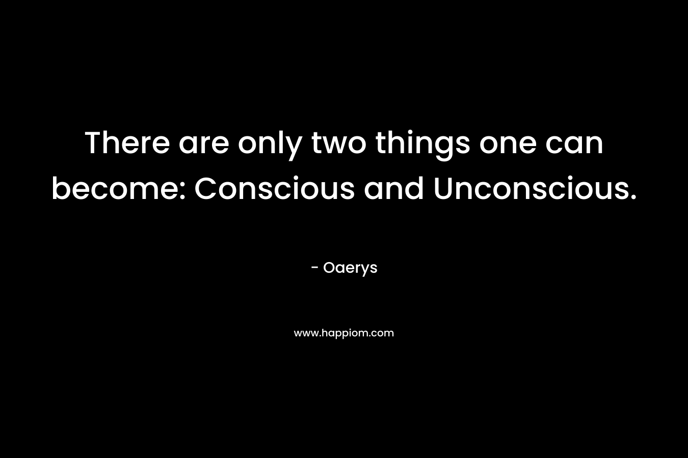 There are only two things one can become: Conscious and Unconscious.