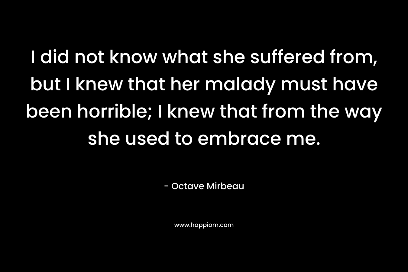 I did not know what she suffered from, but I knew that her malady must have been horrible; I knew that from the way she used to embrace me.