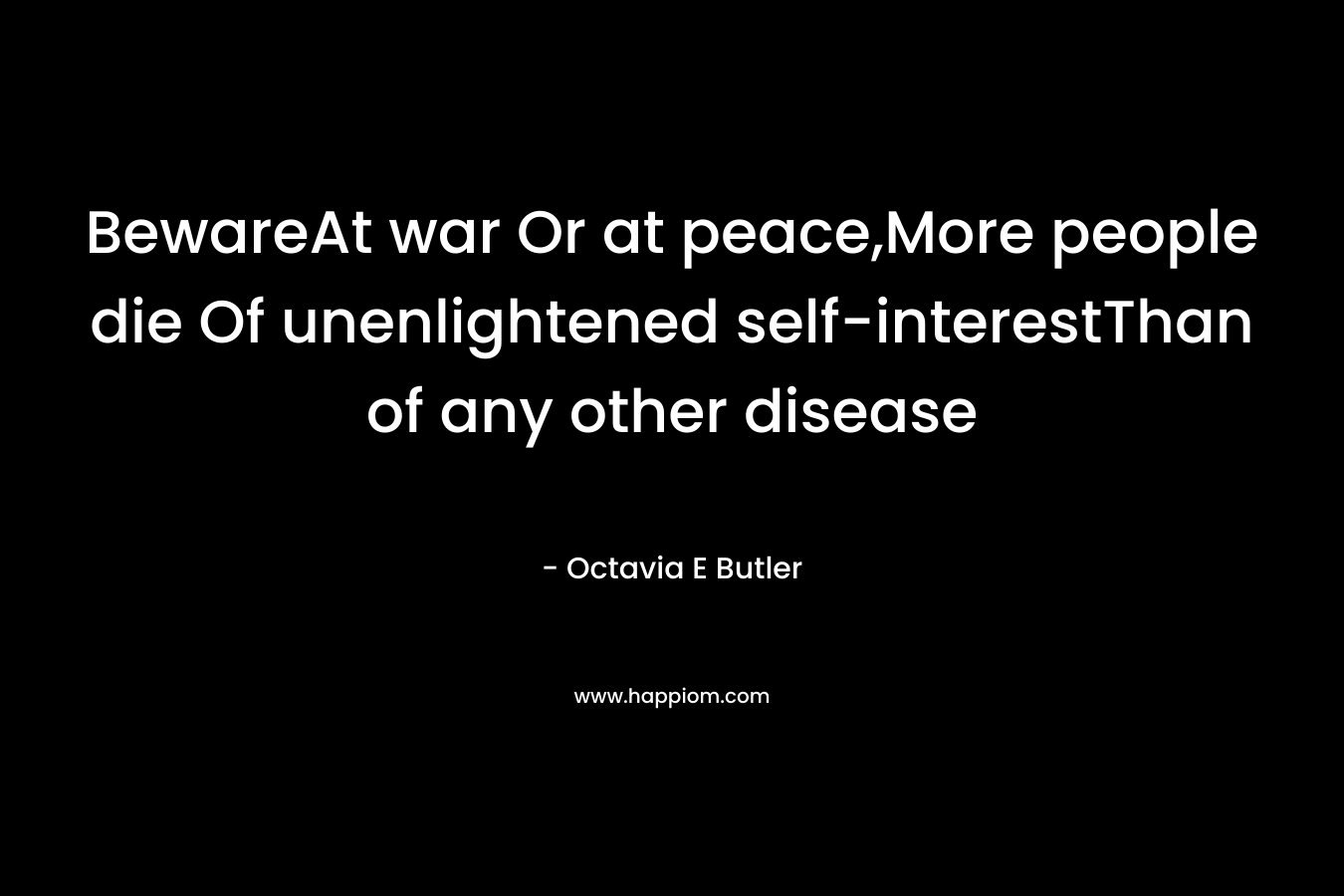 BewareAt war Or at peace,More people die Of unenlightened self-interestThan of any other disease – Octavia E Butler