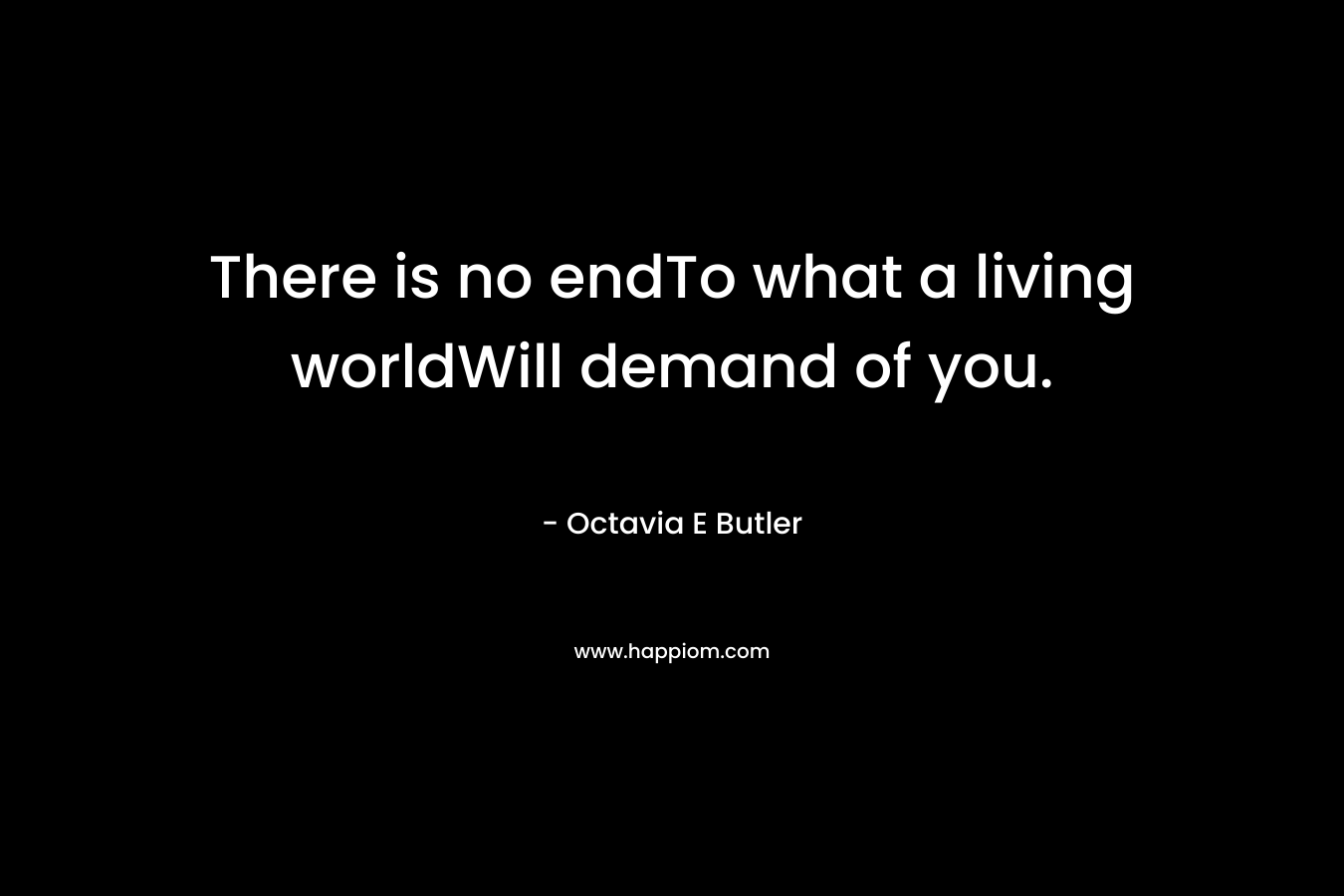 There is no endTo what a living worldWill demand of you. – Octavia E Butler