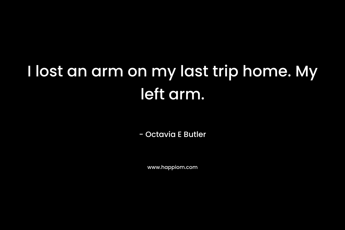 I lost an arm on my last trip home. My left arm.