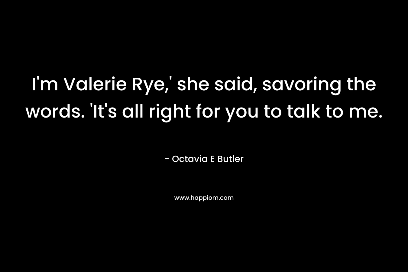 I’m Valerie Rye,’ she said, savoring the words. ‘It’s all right for you to talk to me. – Octavia E Butler