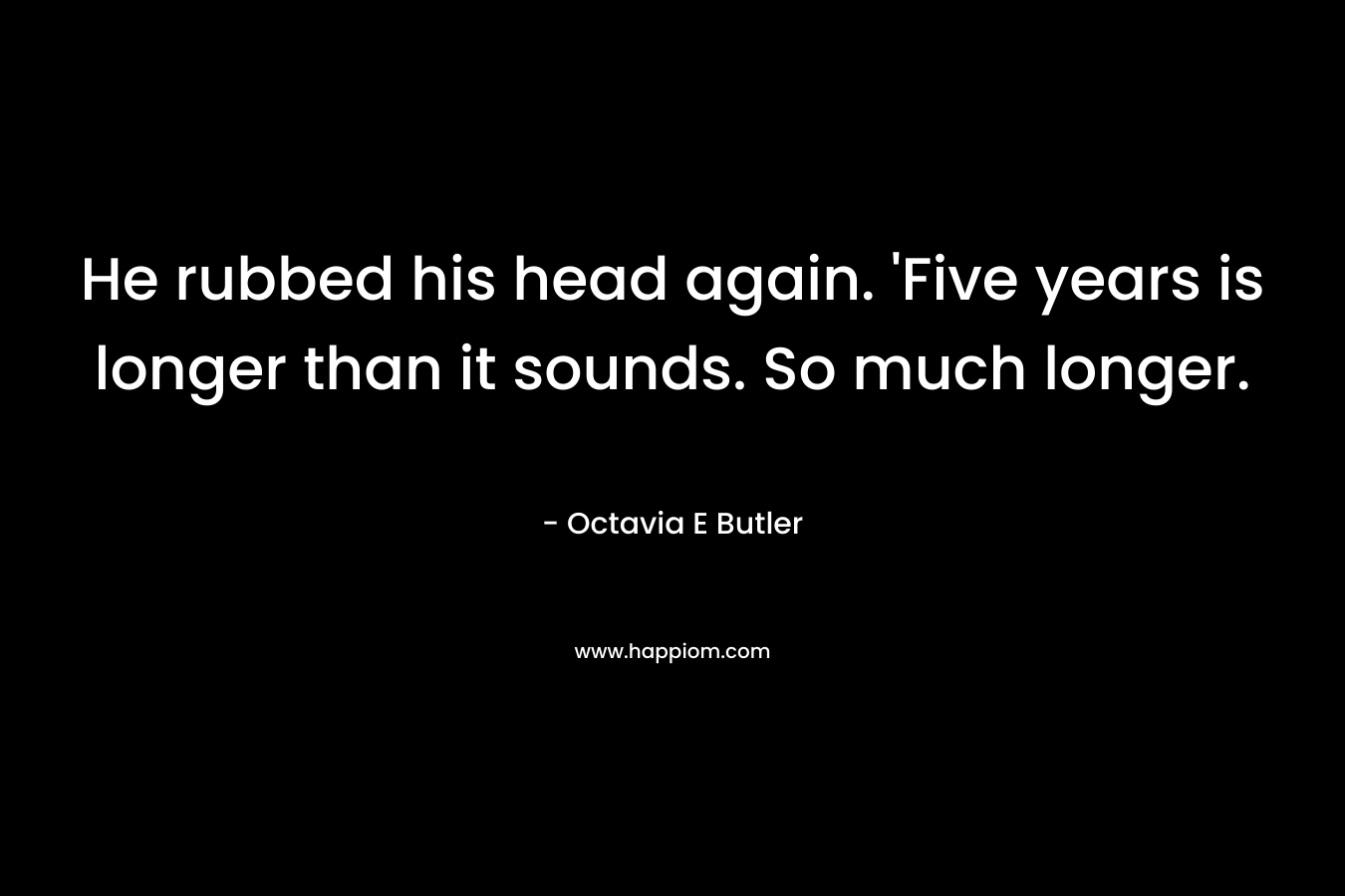 He rubbed his head again. ‘Five years is longer than it sounds. So much longer. – Octavia E Butler