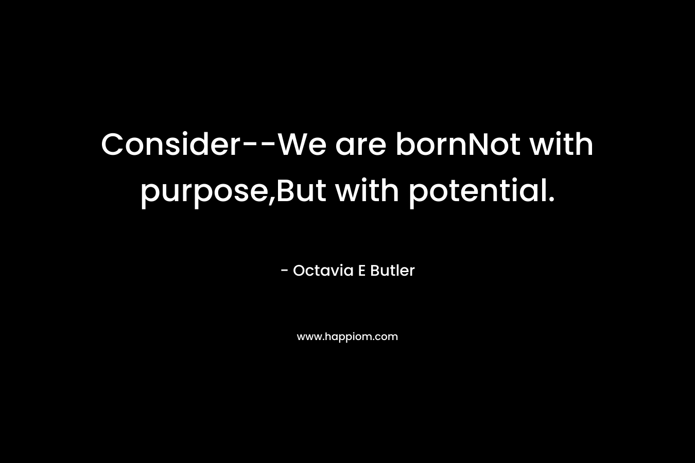 Consider–We are bornNot with purpose,But with potential. – Octavia E Butler