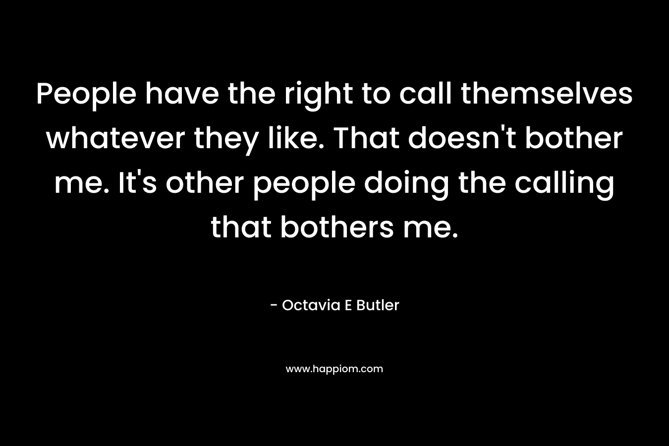 People have the right to call themselves whatever they like. That doesn’t bother me. It’s other people doing the calling that bothers me. – Octavia E Butler