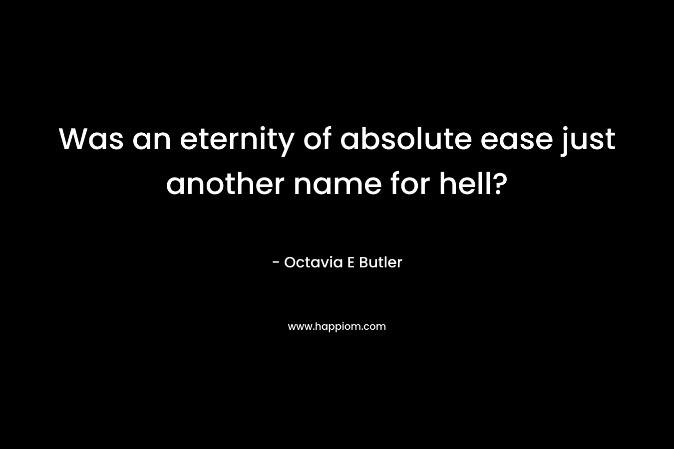 Was an eternity of absolute ease just another name for hell? – Octavia E Butler