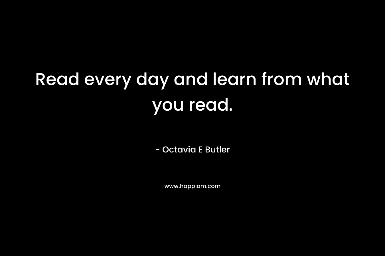 Read every day and learn from what you read. – Octavia E Butler