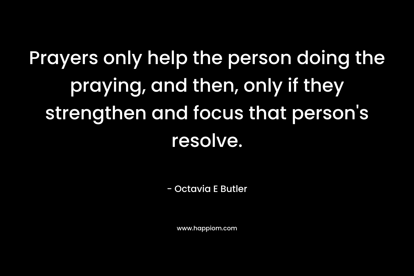 Prayers only help the person doing the praying, and then, only if they strengthen and focus that person’s resolve. – Octavia E Butler