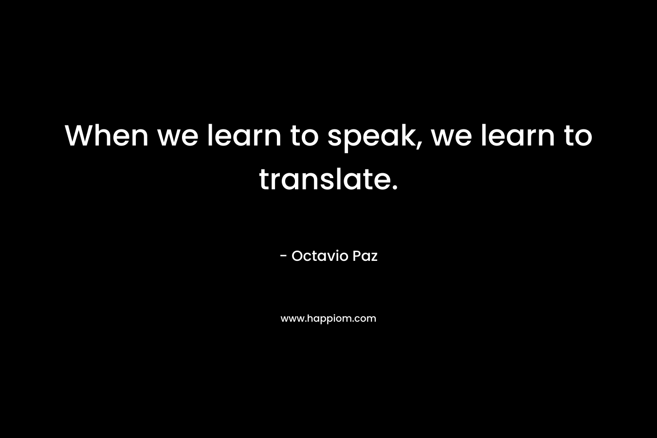 When we learn to speak, we learn to translate. – Octavio Paz