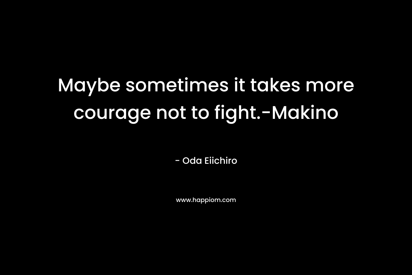 Maybe sometimes it takes more courage not to fight.-Makino