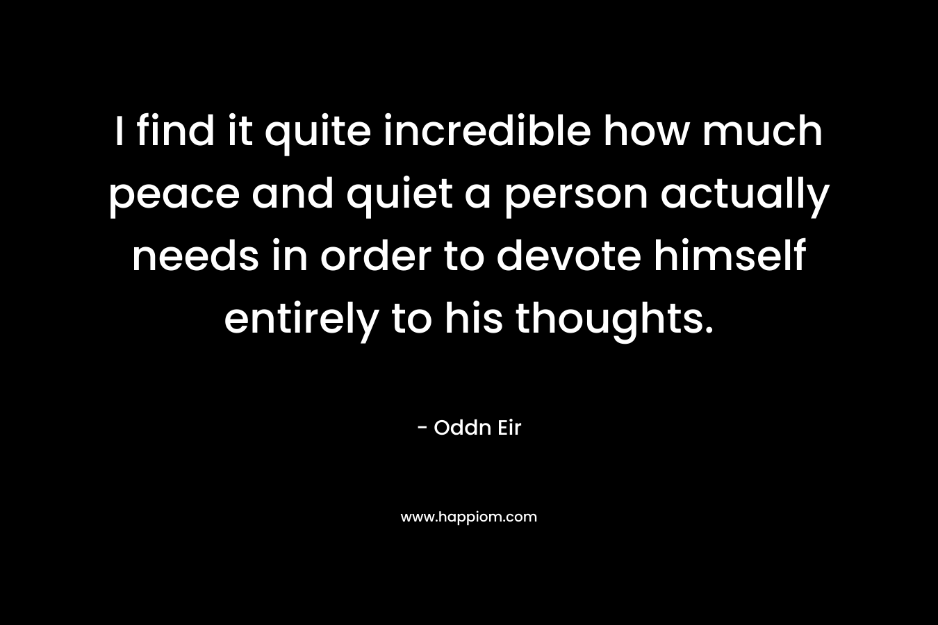 I find it quite incredible how much peace and quiet a person actually needs in order to devote himself entirely to his thoughts.