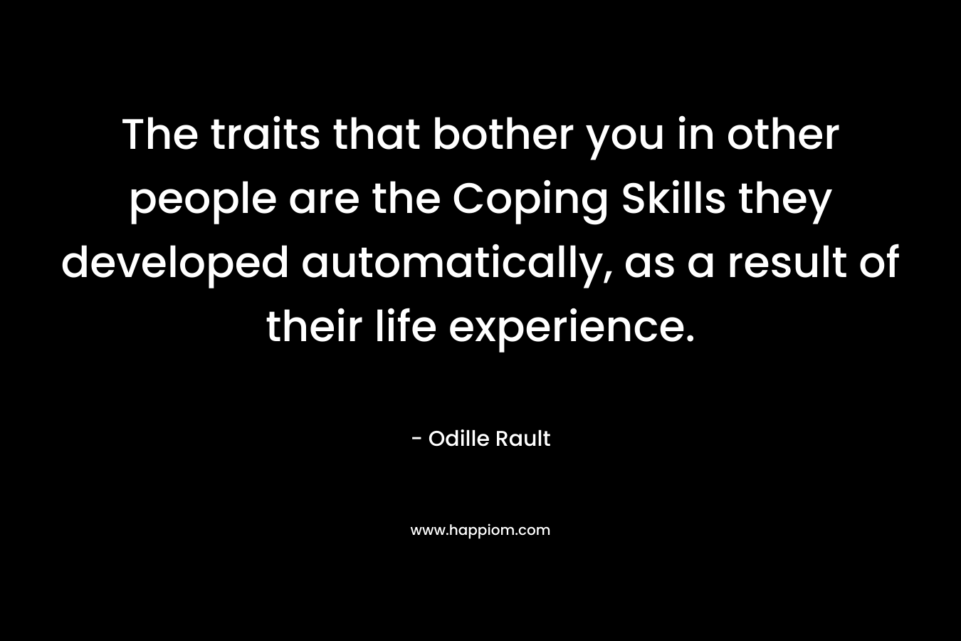 The traits that bother you in other people are the Coping Skills they developed automatically, as a result of their life experience. – Odille Rault