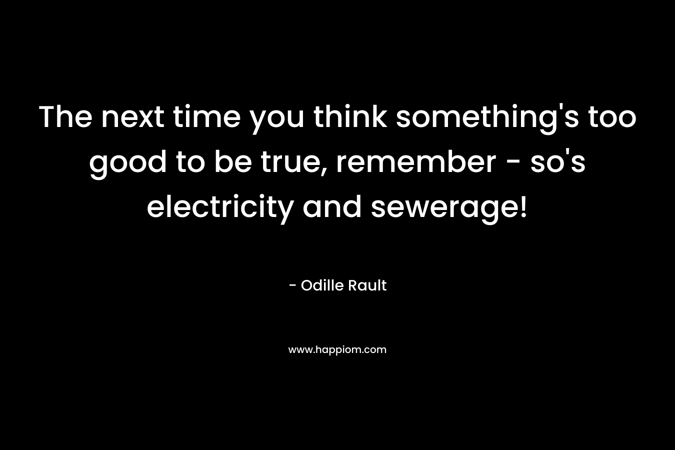 The next time you think something's too good to be true, remember - so's electricity and sewerage!